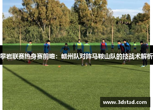 攀岩联赛热身赛前瞻：赣州队对阵马鞍山队的技战术解析
